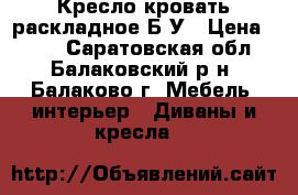 Кресло-кровать раскладное Б/У › Цена ­ 700 - Саратовская обл., Балаковский р-н, Балаково г. Мебель, интерьер » Диваны и кресла   